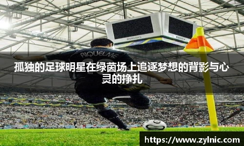孤独的足球明星在绿茵场上追逐梦想的背影与心灵的挣扎