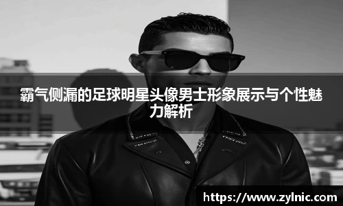 霸气侧漏的足球明星头像男士形象展示与个性魅力解析